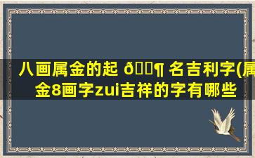 八画属金的起 🐶 名吉利字(属金8画字zui
吉祥的字有哪些 🐝 )